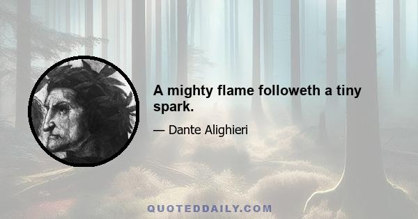 A mighty flame followeth a tiny spark.