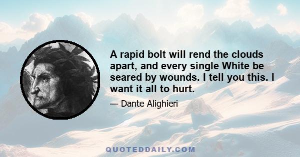 A rapid bolt will rend the clouds apart, and every single White be seared by wounds. I tell you this. I want it all to hurt.