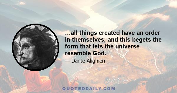 …all things created have an order in themselves, and this begets the form that lets the universe resemble God.