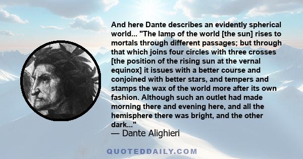 And here Dante describes an evidently spherical world... The lamp of the world [the sun] rises to mortals through different passages; but through that which joins four circles with three crosses [the position of the