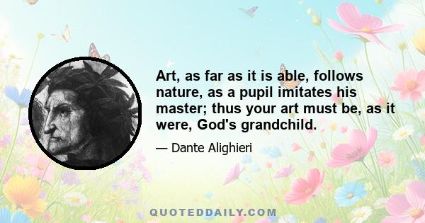 Art, as far as it is able, follows nature, as a pupil imitates his master; thus your art must be, as it were, God's grandchild.