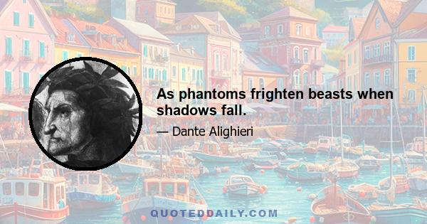 As phantoms frighten beasts when shadows fall.