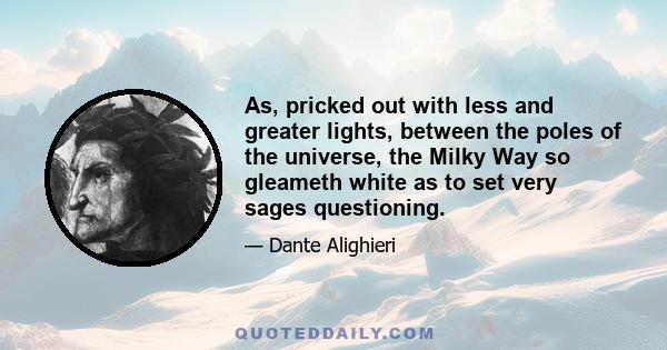 As, pricked out with less and greater lights, between the poles of the universe, the Milky Way so gleameth white as to set very sages questioning.