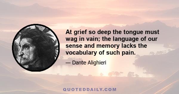 At grief so deep the tongue must wag in vain; the language of our sense and memory lacks the vocabulary of such pain.