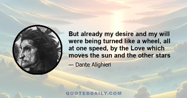 But already my desire and my will were being turned like a wheel, all at one speed, by the Love which moves the sun and the other stars