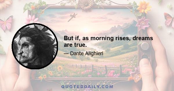 But if, as morning rises, dreams are true.