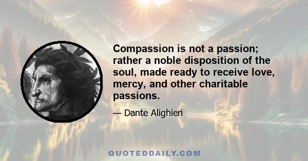 Compassion is not a passion; rather a noble disposition of the soul, made ready to receive love, mercy, and other charitable passions.