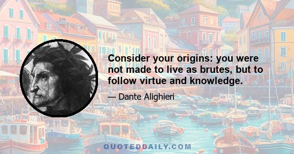 Consider your origins: you were not made to live as brutes, but to follow virtue and knowledge.