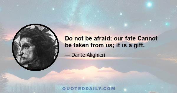 Do not be afraid; our fate Cannot be taken from us; it is a gift.