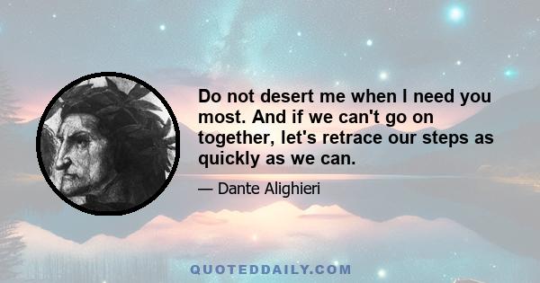 Do not desert me when I need you most. And if we can't go on together, let's retrace our steps as quickly as we can.