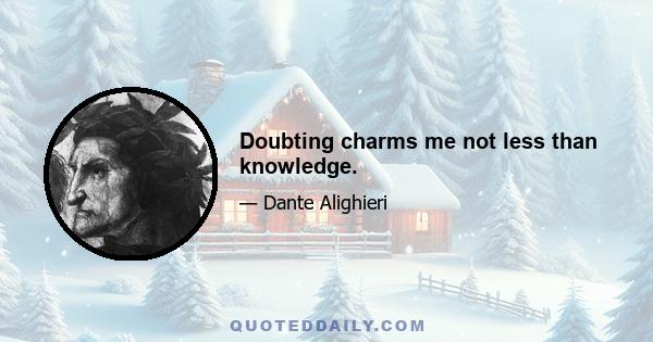 Doubting charms me not less than knowledge.