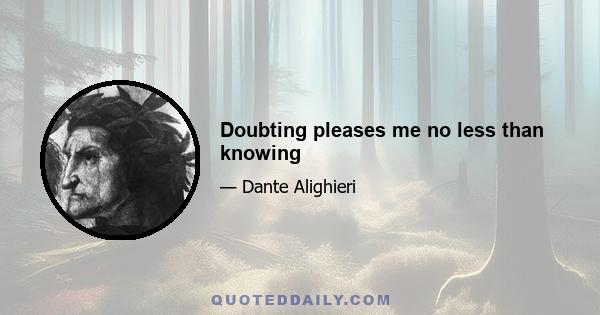 Doubting pleases me no less than knowing