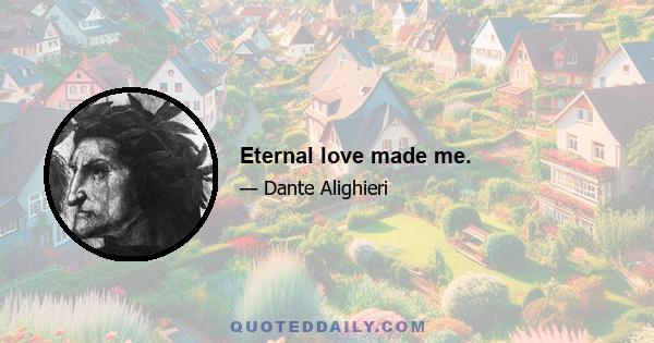 Eternal love made me.