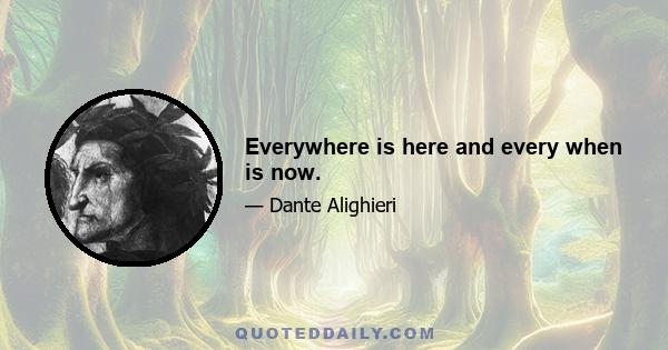 Everywhere is here and every when is now.