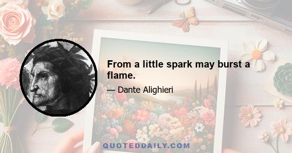 From a little spark may burst a flame.