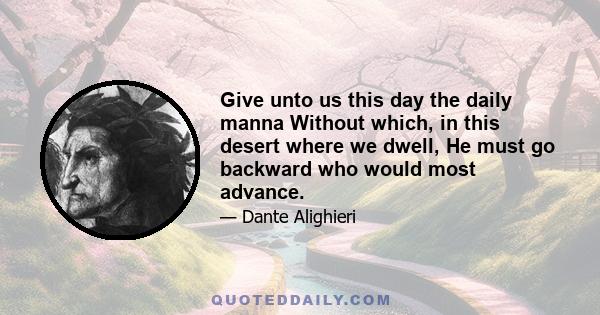 Give unto us this day the daily manna Without which, in this desert where we dwell, He must go backward who would most advance.