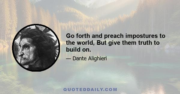 Go forth and preach impostures to the world, But give them truth to build on.