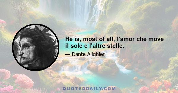 He is, most of all, l'amor che move il sole e l'altre stelle.