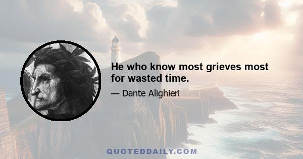 He who know most grieves most for wasted time.