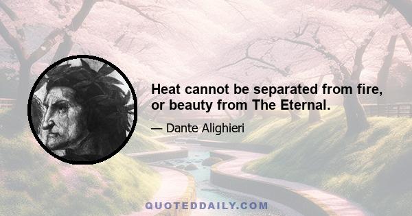 Heat cannot be separated from fire, or beauty from The Eternal.