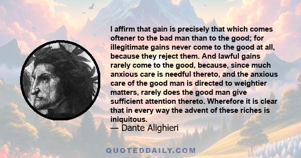 I affirm that gain is precisely that which comes oftener to the bad man than to the good; for illegitimate gains never come to the good at all, because they reject them. And lawful gains rarely come to the good,