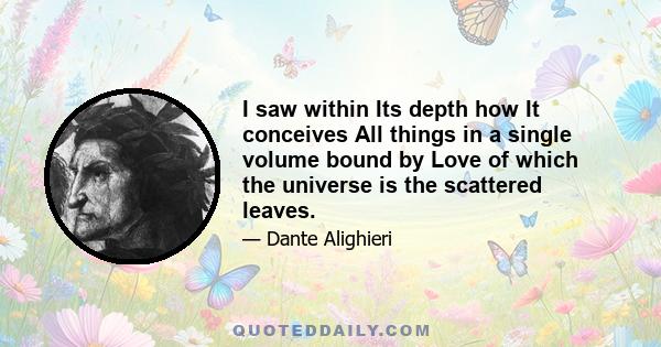 I saw within Its depth how It conceives All things in a single volume bound by Love of which the universe is the scattered leaves.