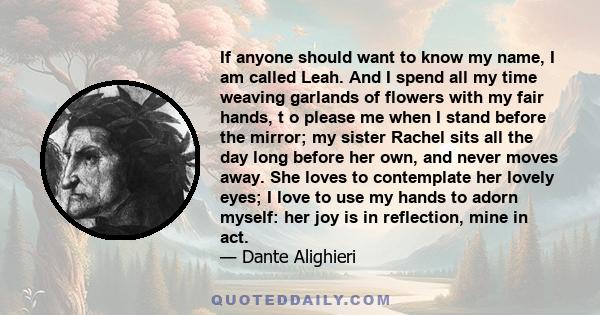 If anyone should want to know my name, I am called Leah. And I spend all my time weaving garlands of flowers with my fair hands, t o please me when I stand before the mirror; my sister Rachel sits all the day long