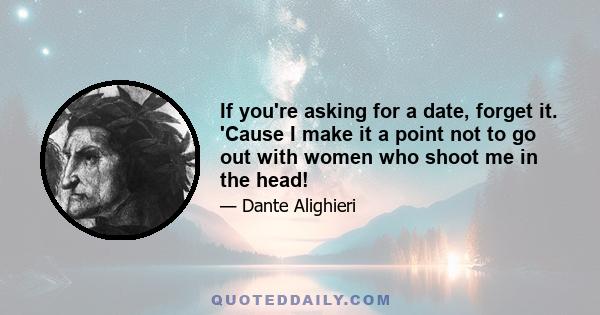 If you're asking for a date, forget it. 'Cause I make it a point not to go out with women who shoot me in the head!