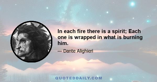 In each fire there is a spirit; Each one is wrapped in what is burning him.