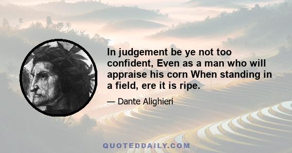 In judgement be ye not too confident, Even as a man who will appraise his corn When standing in a field, ere it is ripe.