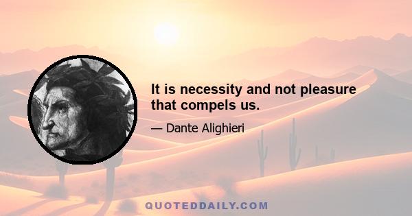 It is necessity and not pleasure that compels us.