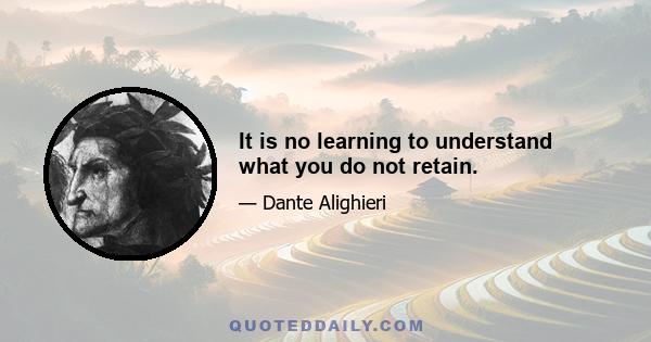 It is no learning to understand what you do not retain.