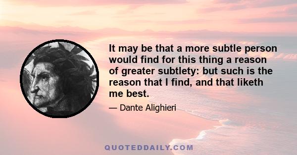 It may be that a more subtle person would find for this thing a reason of greater subtlety: but such is the reason that I find, and that liketh me best.