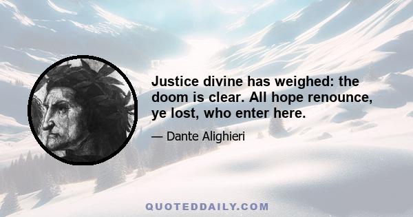 Justice divine has weighed: the doom is clear. All hope renounce, ye lost, who enter here.