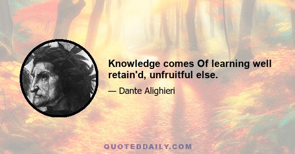 Knowledge comes Of learning well retain'd, unfruitful else.