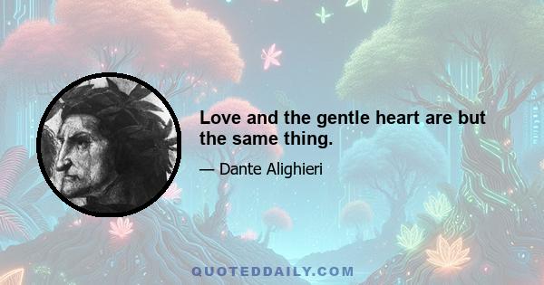 Love and the gentle heart are but the same thing.