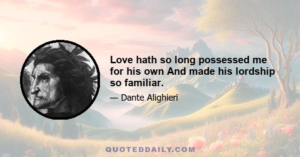 Love hath so long possessed me for his own And made his lordship so familiar.