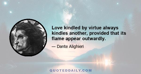 Love kindled by virtue always kindles another, provided that its flame appear outwardly.