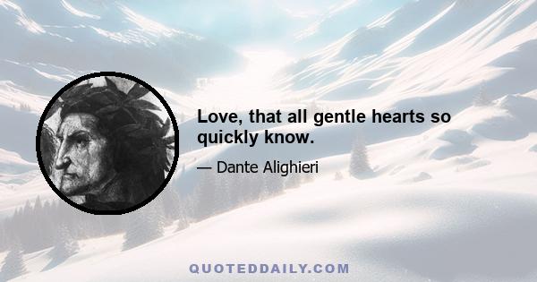 Love, that all gentle hearts so quickly know.