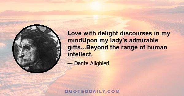 Love with delight discourses in my mindUpon my lady's admirable gifts...Beyond the range of human intellect.