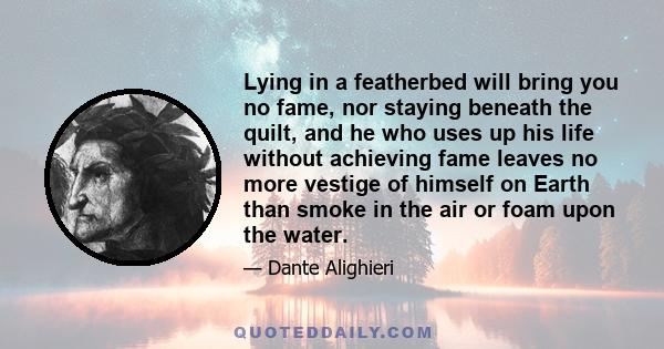 Lying in a featherbed will bring you no fame, nor staying beneath the quilt, and he who uses up his life without achieving fame leaves no more vestige of himself on Earth than smoke in the air or foam upon the water.