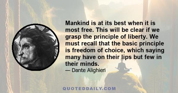 Mankind is at its best when it is most free. This will be clear if we grasp the principle of liberty. We must recall that the basic principle is freedom of choice, which saying many have on their lips but few in their