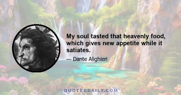 My soul tasted that heavenly food, which gives new appetite while it satiates.