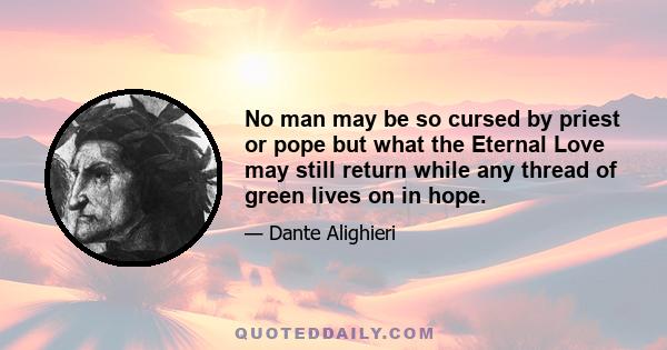 No man may be so cursed by priest or pope but what the Eternal Love may still return while any thread of green lives on in hope.