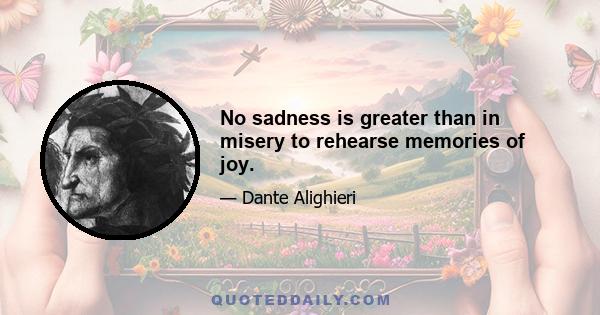 No sadness is greater than in misery to rehearse memories of joy.