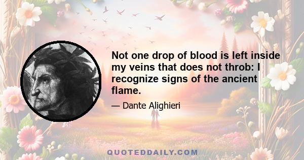 Not one drop of blood is left inside my veins that does not throb: I recognize signs of the ancient flame.