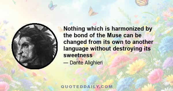 Nothing which is harmonized by the bond of the Muse can be changed from its own to another language without destroying its sweetness