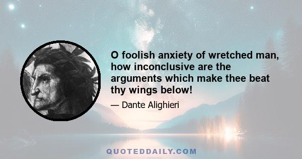 O foolish anxiety of wretched man, how inconclusive are the arguments which make thee beat thy wings below!