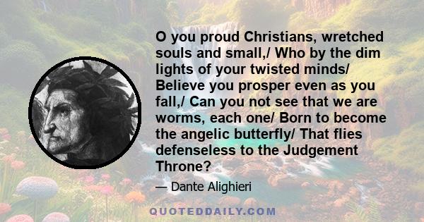 O you proud Christians, wretched souls and small,/ Who by the dim lights of your twisted minds/ Believe you prosper even as you fall,/ Can you not see that we are worms, each one/ Born to become the angelic butterfly/