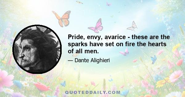 Pride, envy, avarice - these are the sparks have set on fire the hearts of all men.